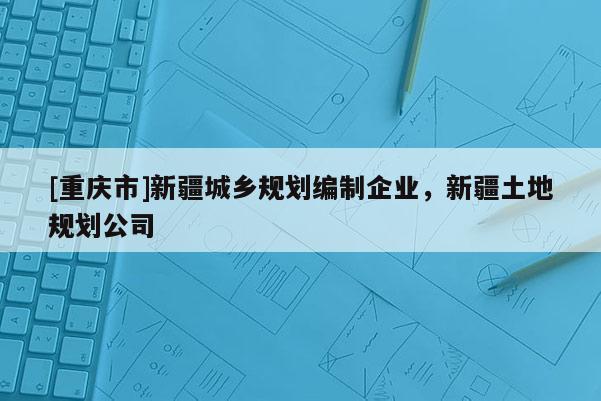 [重慶市]新疆城鄉規劃編制企業，新疆土地規劃公司
