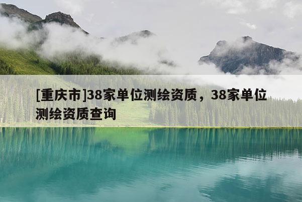 [重慶市]38家單位測繪資質，38家單位測繪資質查詢
