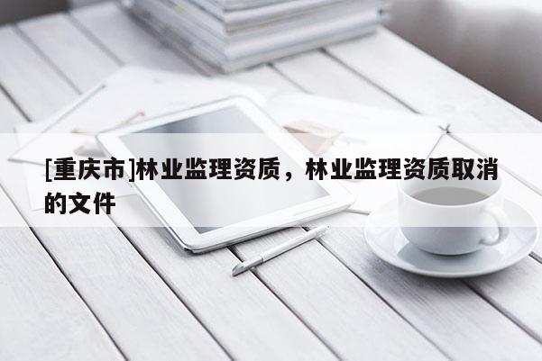 [重慶市]林業監理資質，林業監理資質取消的文件