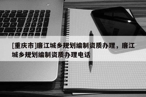 [重慶市]廉江城鄉規劃編制資質辦理，廉江城鄉規劃編制資質辦理 *** 