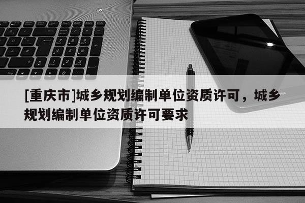 [重慶市]城鄉規劃編制單位資質許可，城鄉規劃編制單位資質許可要求