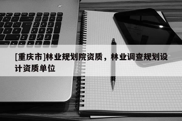 [重慶市]林業規劃院資質，林業調查規劃設計資質單位
