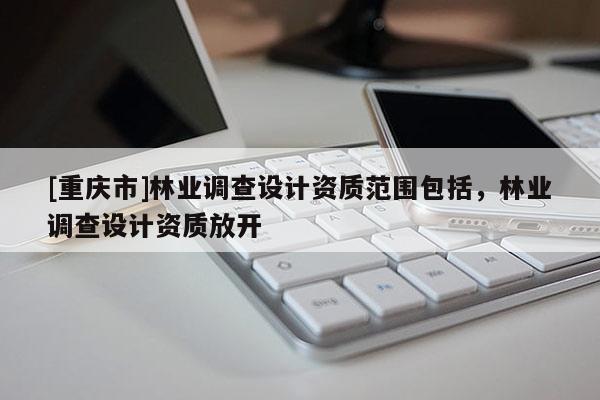 [重慶市]林業調查設計資質范圍包括，林業調查設計資質放開
