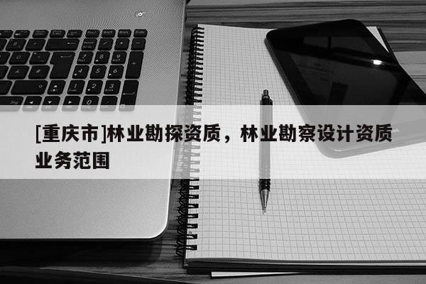 [重慶市]林業勘探資質，林業勘察設計資質業務范圍