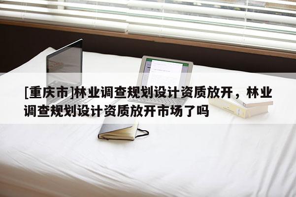 [重慶市]林業(yè)調(diào)查規(guī)劃設(shè)計(jì)資質(zhì)放開，林業(yè)調(diào)查規(guī)劃設(shè)計(jì)資質(zhì)放開市場了嗎