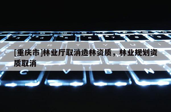 [重慶市]林業(yè)廳取消造林資質(zhì)，林業(yè)規(guī)劃資質(zhì)取消