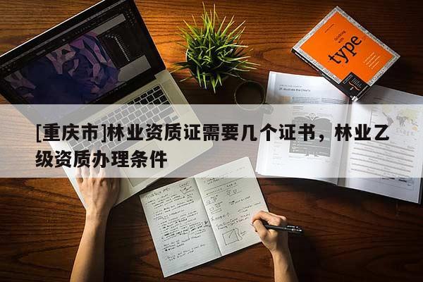[重慶市]林業資質證需要幾個證書，林業乙級資質辦理條件