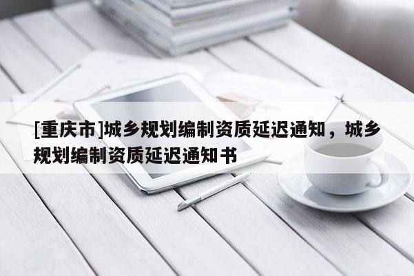 [重慶市]城鄉(xiāng)規(guī)劃編制資質(zhì)延遲通知，城鄉(xiāng)規(guī)劃編制資質(zhì)延遲通知書