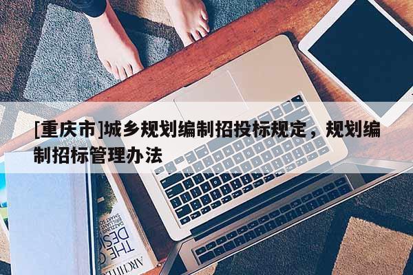 [重慶市]城鄉規劃編制招投標規定，規劃編制招標管理辦法