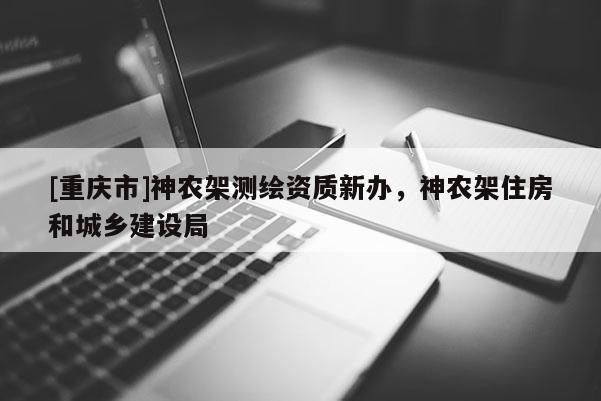 [重慶市]神農架測繪資質新辦，神農架住房和城鄉建設局