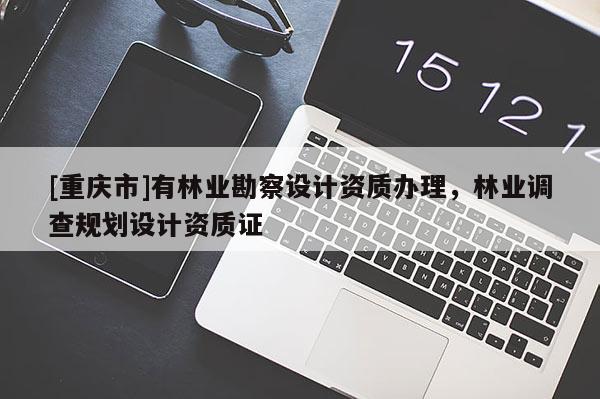 [重慶市]有林業勘察設計資質辦理，林業調查規劃設計資質證
