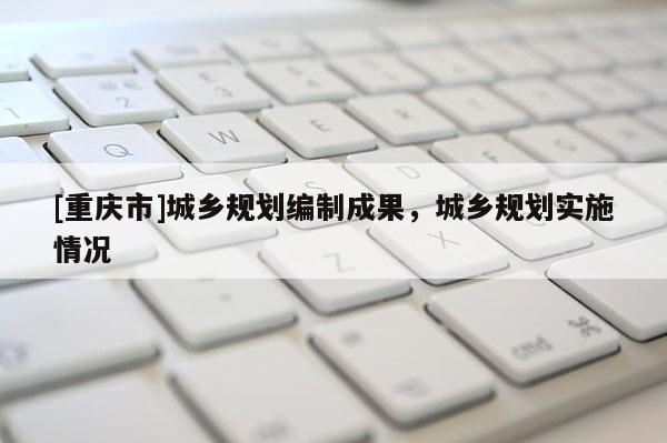 [重慶市]城鄉規劃編制成果，城鄉規劃實施情況