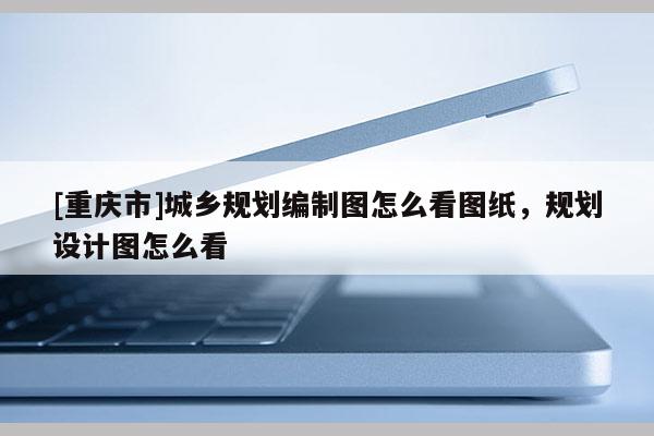[重慶市]城鄉(xiāng)規(guī)劃編制圖怎么看圖紙，規(guī)劃設(shè)計(jì)圖怎么看