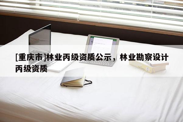 [重慶市]林業丙級資質公示，林業勘察設計丙級資質