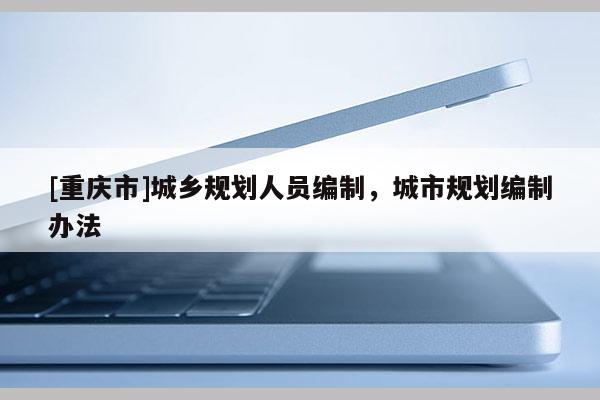 [重慶市]城鄉規劃人員編制，城市規劃編制辦法