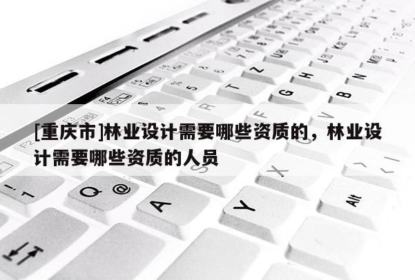 [重慶市]林業設計需要哪些資質的，林業設計需要哪些資質的人員
