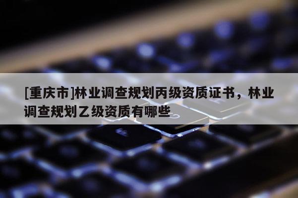 [重慶市]林業(yè)調查規(guī)劃丙級資質證書，林業(yè)調查規(guī)劃乙級資質有哪些