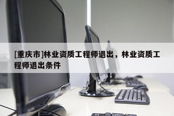 [重慶市]林業資質工程師退出，林業資質工程師退出條件