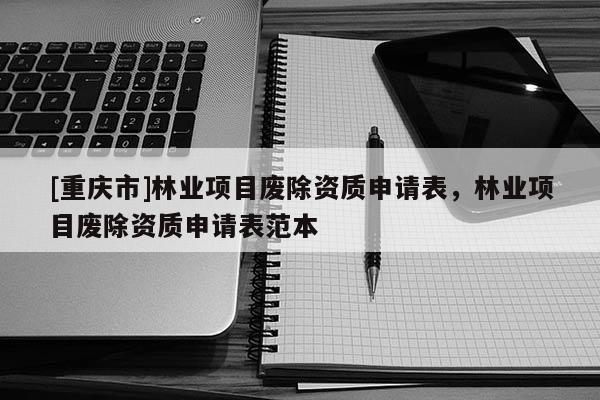 [重慶市]林業(yè)項目廢除資質(zhì)申請表，林業(yè)項目廢除資質(zhì)申請表范本