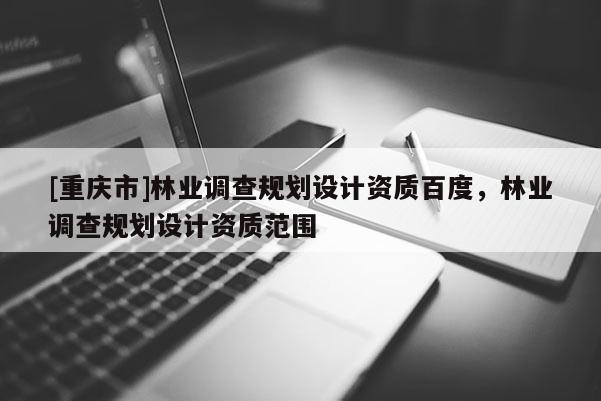 [重慶市]林業調查規劃設計資質百度，林業調查規劃設計資質范圍