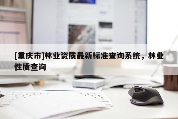 [重慶市]林業資質最新標準查詢系統，林業性質查詢