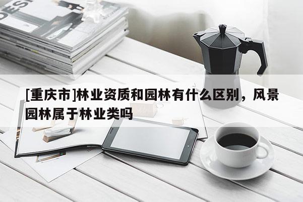 [重慶市]林業資質和園林有什么區別，風景園林屬于林業類嗎