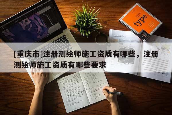 [重慶市]注冊測繪師施工資質有哪些，注冊測繪師施工資質有哪些要求