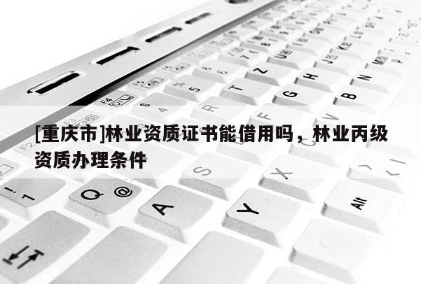 [重慶市]林業資質證書能借用嗎，林業丙級資質辦理條件