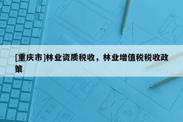[重慶市]林業(yè)資質(zhì)稅收，林業(yè)增值稅稅收政策