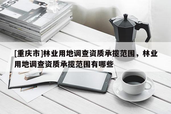 [重慶市]林業(yè)用地調(diào)查資質(zhì)承攬范圍，林業(yè)用地調(diào)查資質(zhì)承攬范圍有哪些