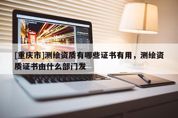 [重慶市]測繪資質有哪些證書有用，測繪資質證書由什么部門發