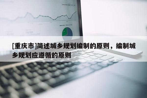 [重慶市]簡述城鄉規劃編制的原則，編制城鄉規劃應遵循的原則