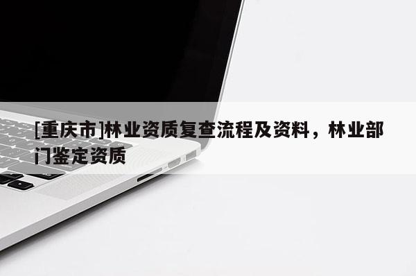 [重慶市]林業資質復查流程及資料，林業部門鑒定資質