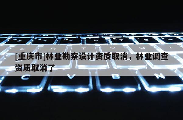 [重慶市]林業勘察設計資質取消，林業調查資質取消了