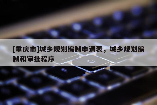 [重慶市]城鄉規劃編制申請表，城鄉規劃編制和審批程序
