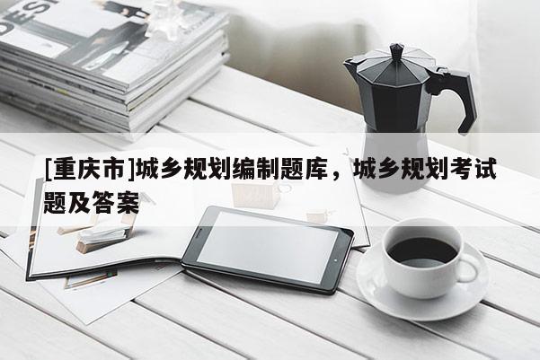 [重慶市]城鄉規劃編制題庫，城鄉規劃考試題及答案