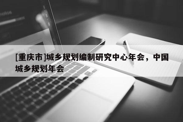 [重慶市]城鄉規劃編制研究中心年會，中國城鄉規劃年會