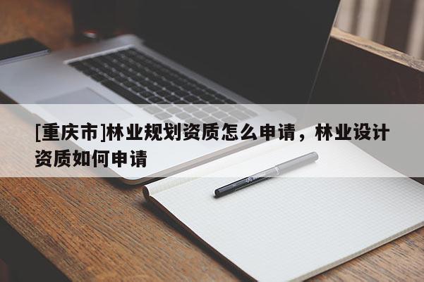 [重慶市]林業(yè)規(guī)劃資質(zhì)怎么申請，林業(yè)設(shè)計資質(zhì)如何申請
