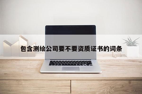 包含測繪公司要不要資質證書的詞條