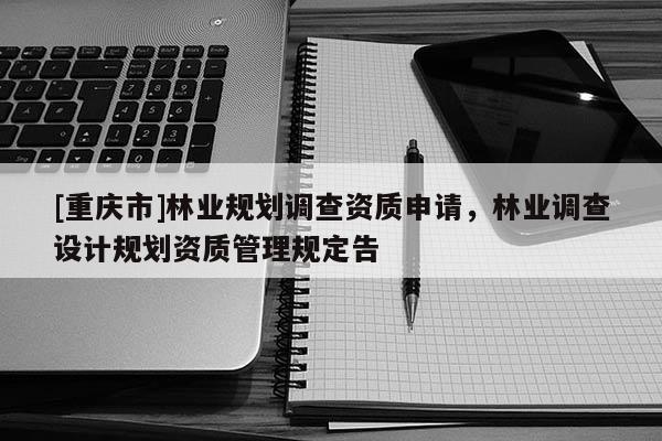 [重慶市]林業規劃調查資質申請，林業調查設計規劃資質管理規定告