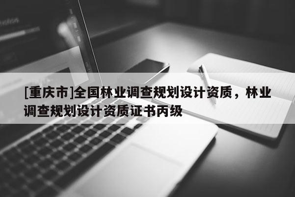 [重慶市]全國林業調查規劃設計資質，林業調查規劃設計資質證書丙級