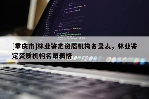 [重慶市]林業鑒定資質機構名錄表，林業鑒定資質機構名錄表格