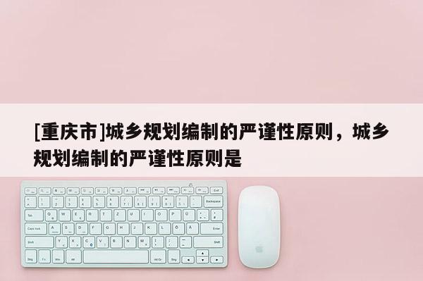 [重慶市]城鄉(xiāng)規(guī)劃編制的嚴(yán)謹(jǐn)性原則，城鄉(xiāng)規(guī)劃編制的嚴(yán)謹(jǐn)性原則是