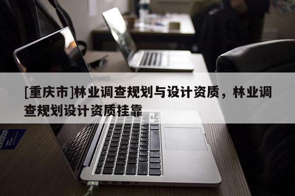 [重慶市]林業調查規劃與設計資質，林業調查規劃設計資質 *** 