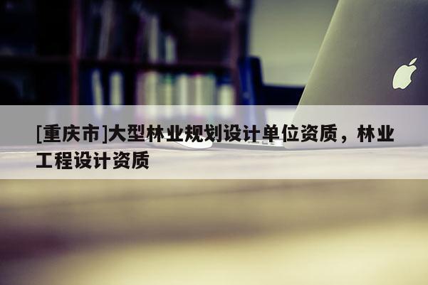 [重慶市]大型林業規劃設計單位資質，林業工程設計資質