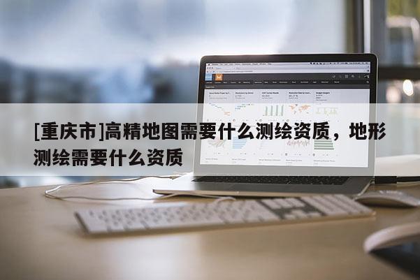 [重慶市]高精地圖需要什么測繪資質，地形測繪需要什么資質