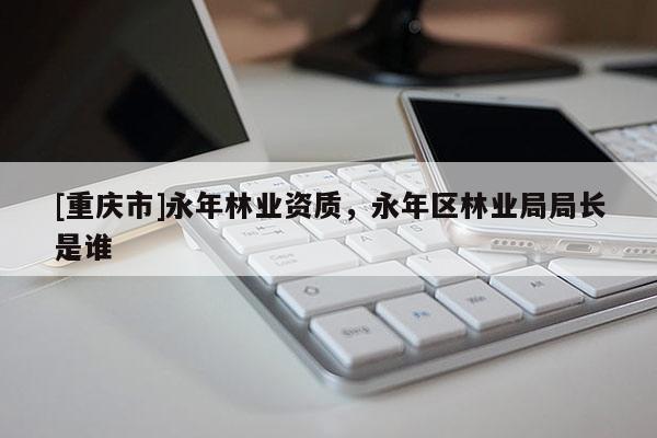 [重慶市]永年林業(yè)資質(zhì)，永年區(qū)林業(yè)局局長是誰
