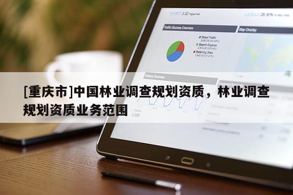 [重慶市]中國(guó)林業(yè)調(diào)查規(guī)劃資質(zhì)，林業(yè)調(diào)查規(guī)劃資質(zhì)業(yè)務(wù)范圍