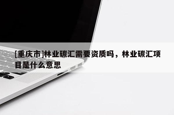 [重慶市]林業碳匯需要資質嗎，林業碳匯項目是什么意思