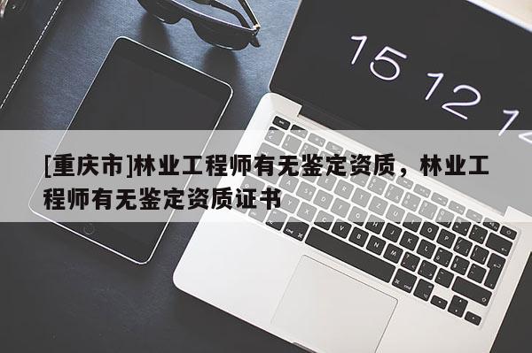 [重慶市]林業工程師有無鑒定資質，林業工程師有無鑒定資質證書